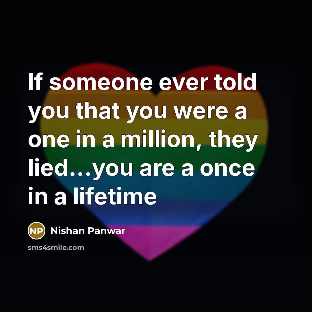 “If someone ever told you that you were a one in a million, they lied...you are a once in a lifetime” quote by Nishan Panwar