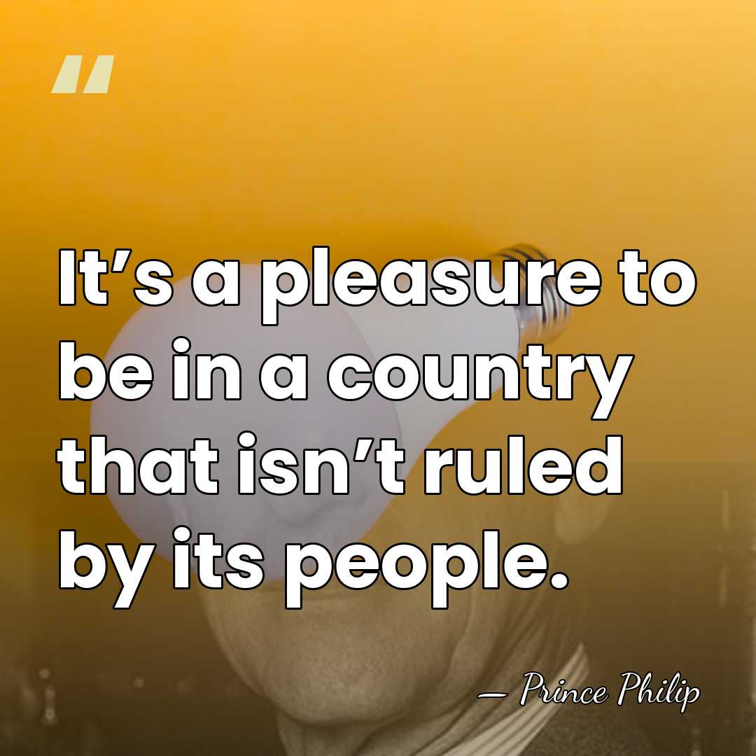 It’s a pleasure to be in a country that isn’t ruled by&hellip; - Prince Philip