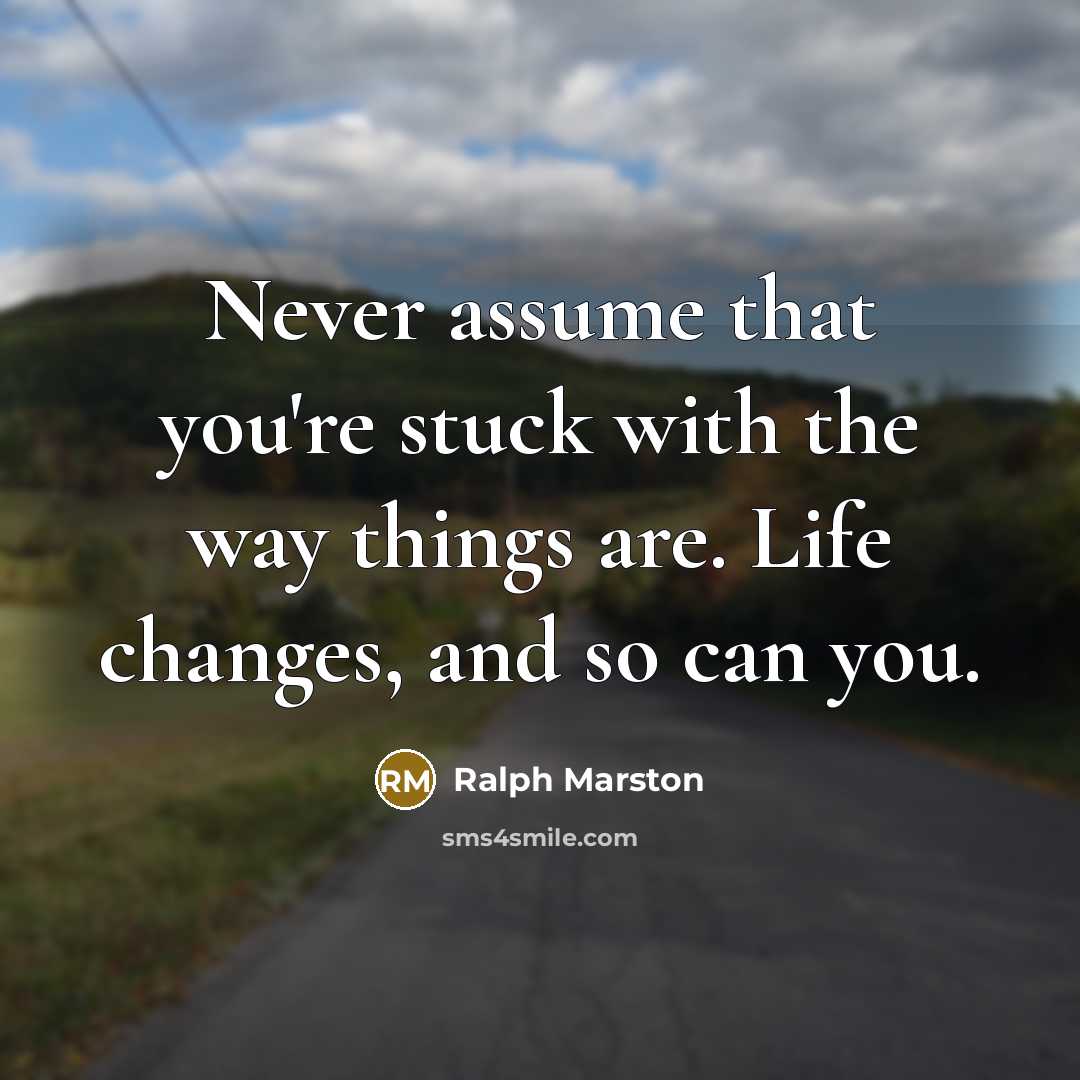 “Never assume that you're stuck with the way things are. Life changes, and so can you.” quote by Ralph Marston