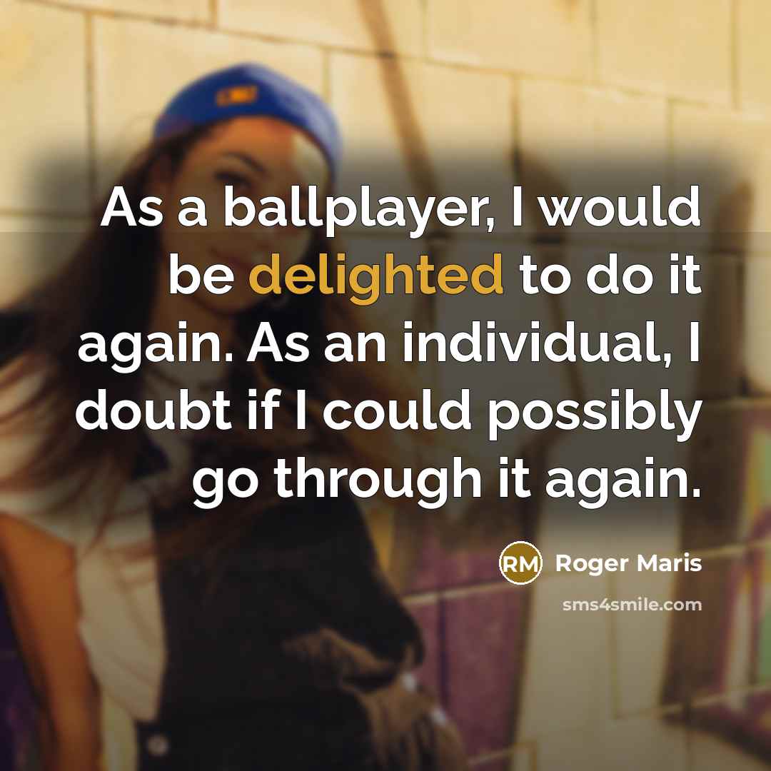 “As a ballplayer, I would be delighted to do it again. As an individual, I doubt if I could possibly go through it again.” quote by Roger Maris