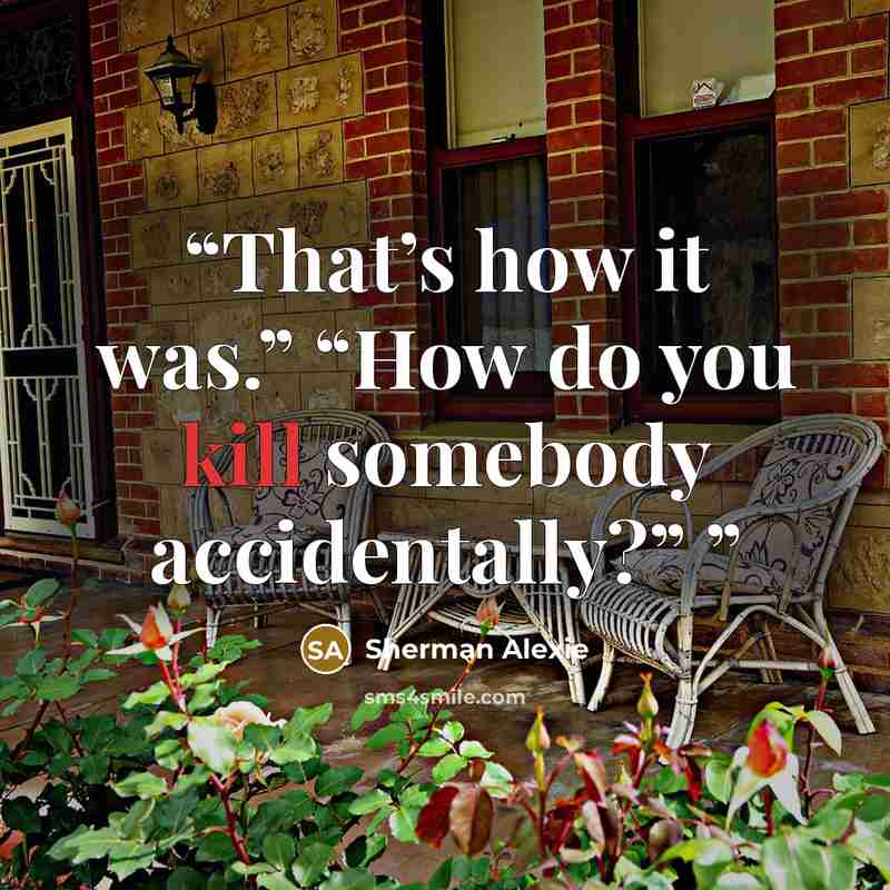 “That’s how it was.” “How do you kill somebody accidentally?”” quote by Sherman Alexie