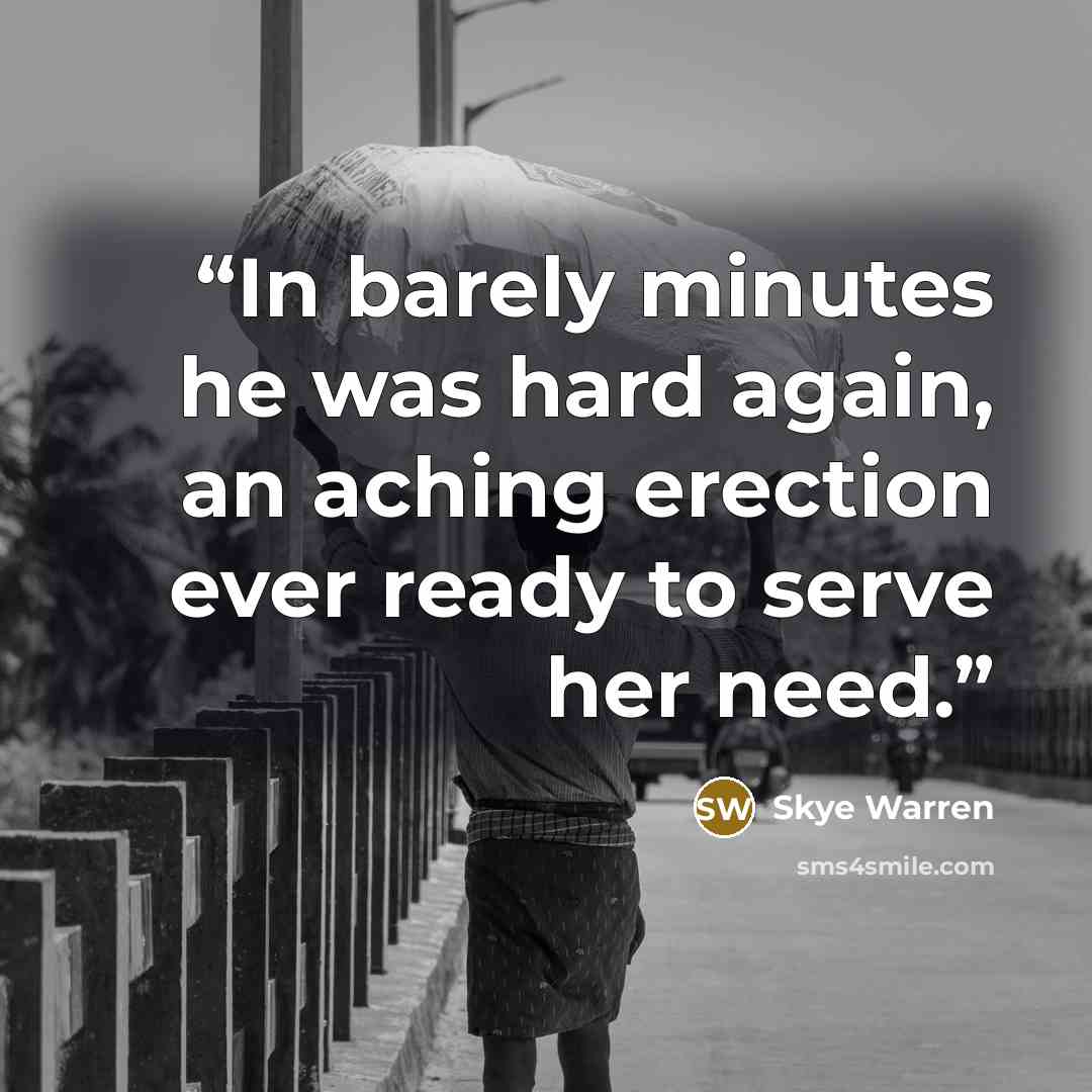 “In barely minutes he was hard again, an aching erection ever ready to serve her need.” quote by Skye Warren