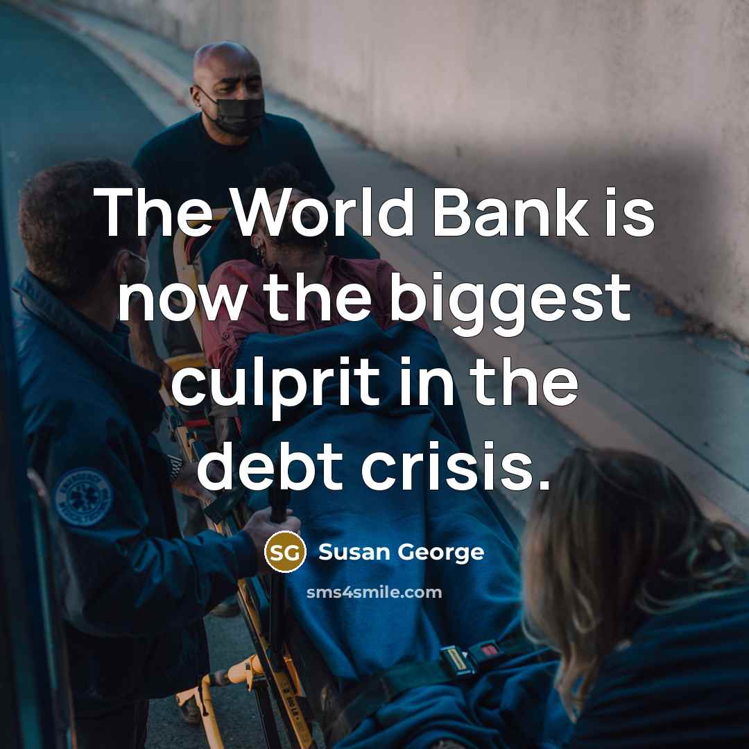 “The World Bank is now the biggest culprit in the…” quote by Susan George
