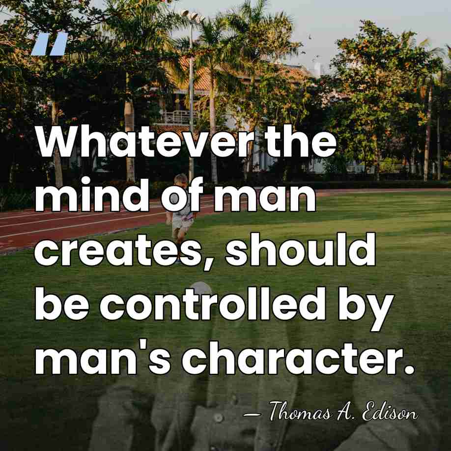 Whatever the mind of man creates, should be controlled by man's character. - Thomas Edison