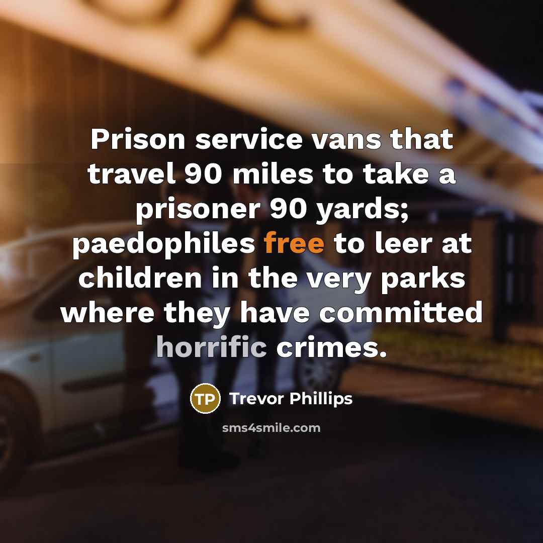 “Prison service vans that travel 90 miles to take a…” quote by Trevor Phillips