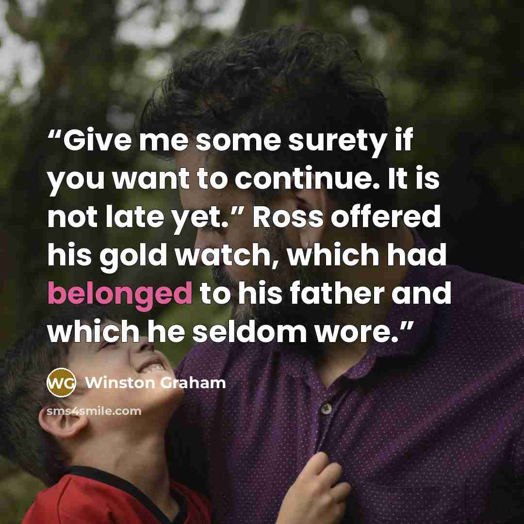 “Give me some surety if you want to continue. It is not late yet.” Ross offered his gold watch, which had belonged to his father and which he seldom wore.” quote by Winston Graham