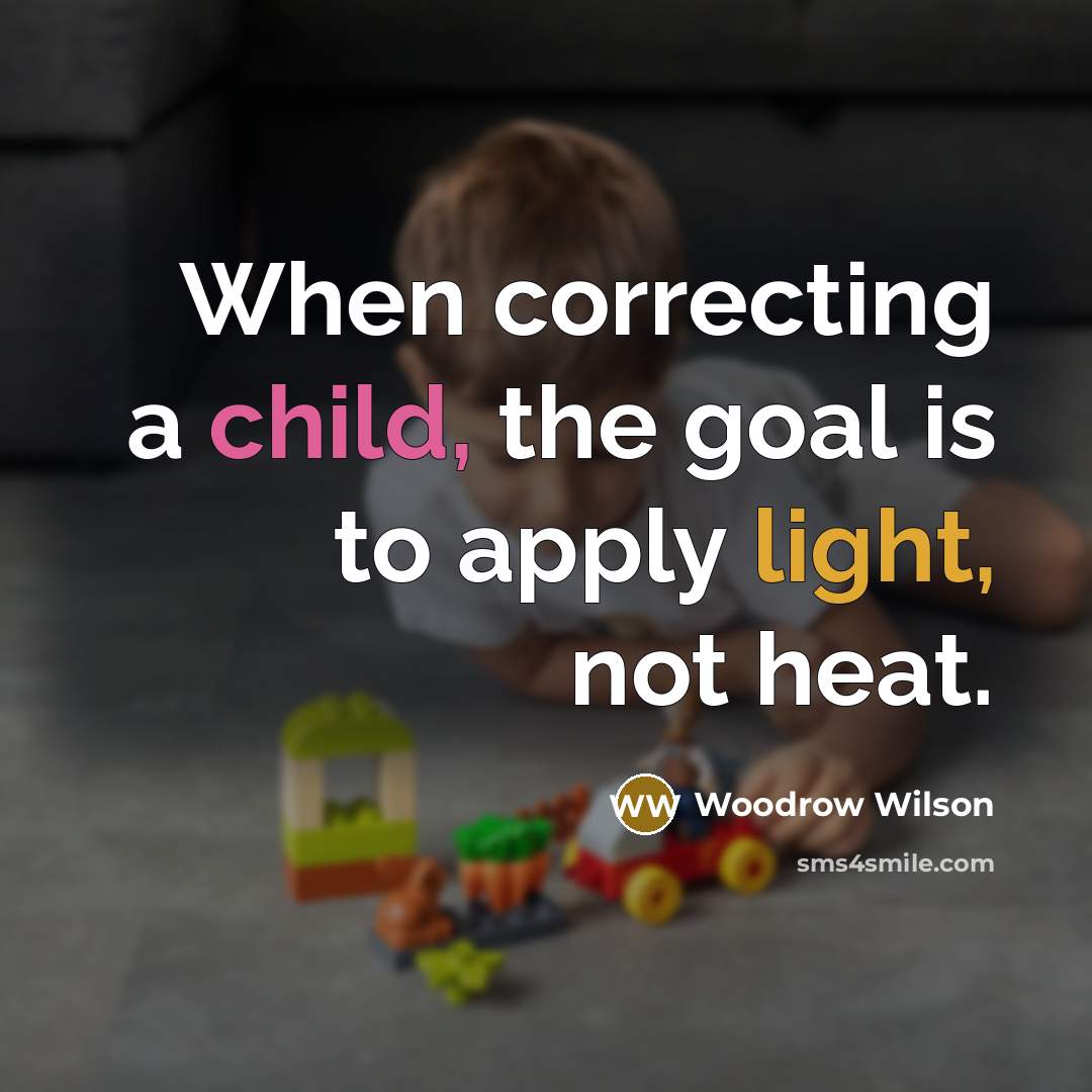 “When correcting a child, the goal is to apply light, not heat.” quote by Woodrow Wilson