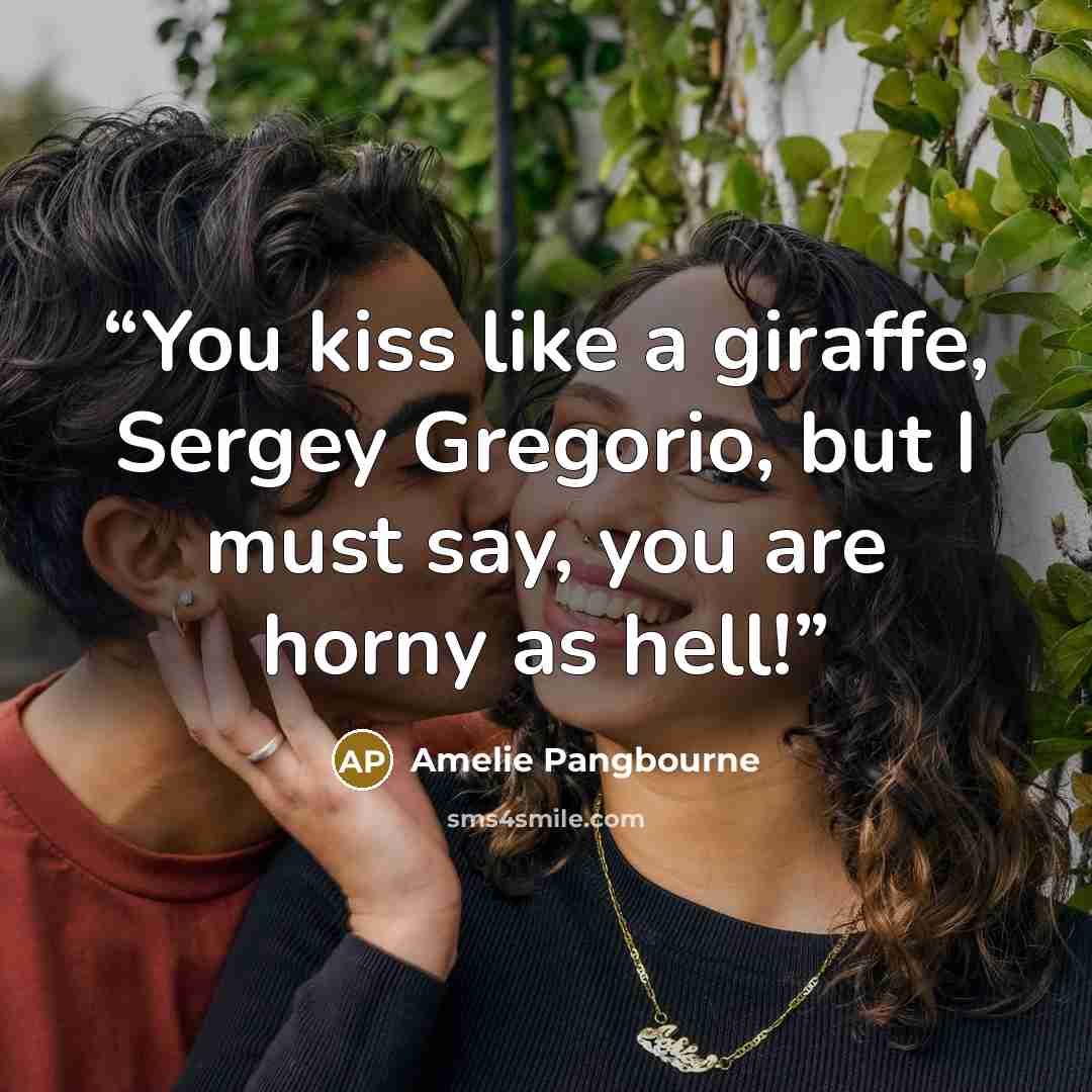 “You kiss like a giraffe, Sergey Gregorio, but I must say, you are horny as hell!” quote by Amelie Pangbourne