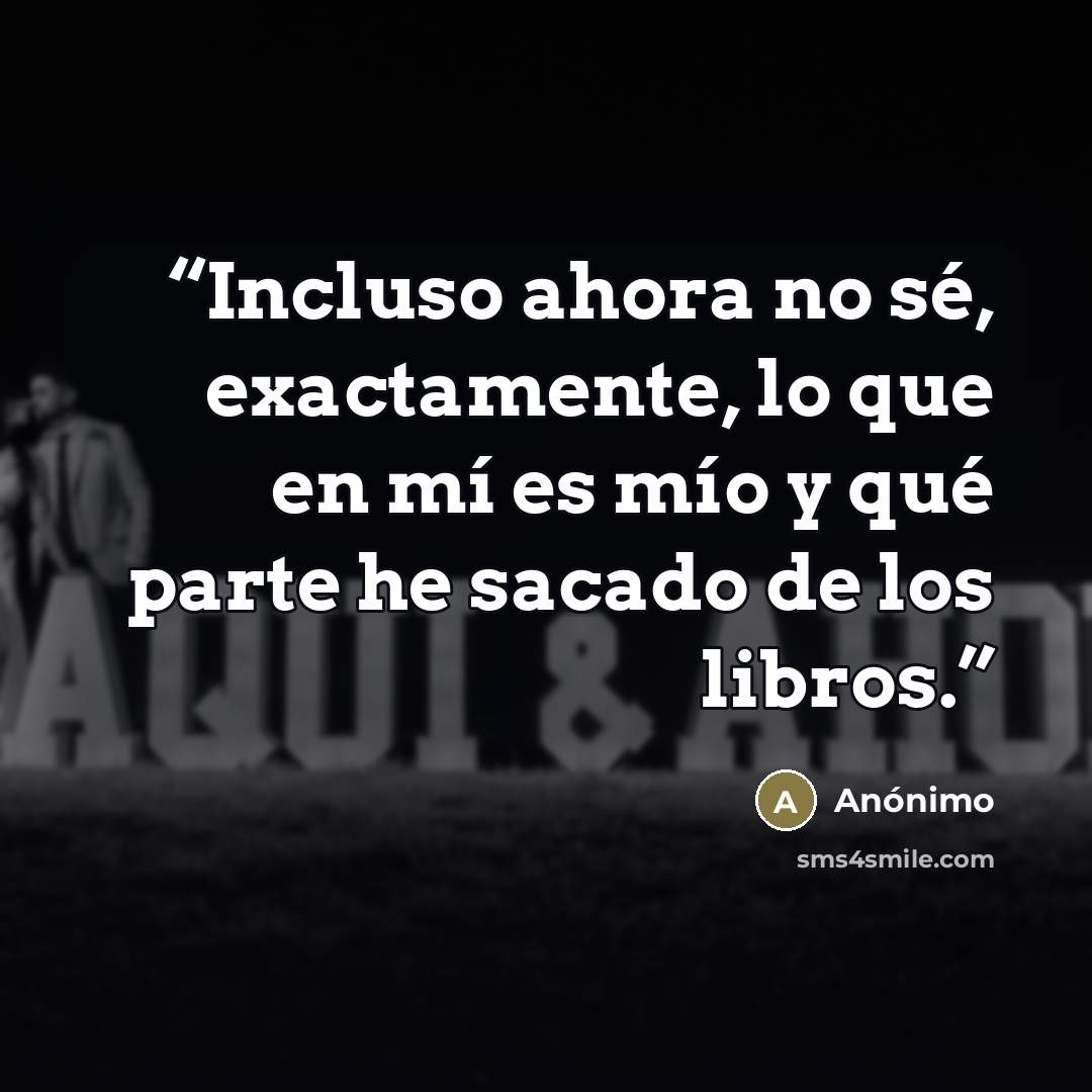 “Incluso ahora no sé, exactamente, lo que en mí es mío y qué parte he sacado de los libros.” quote by Anónimo