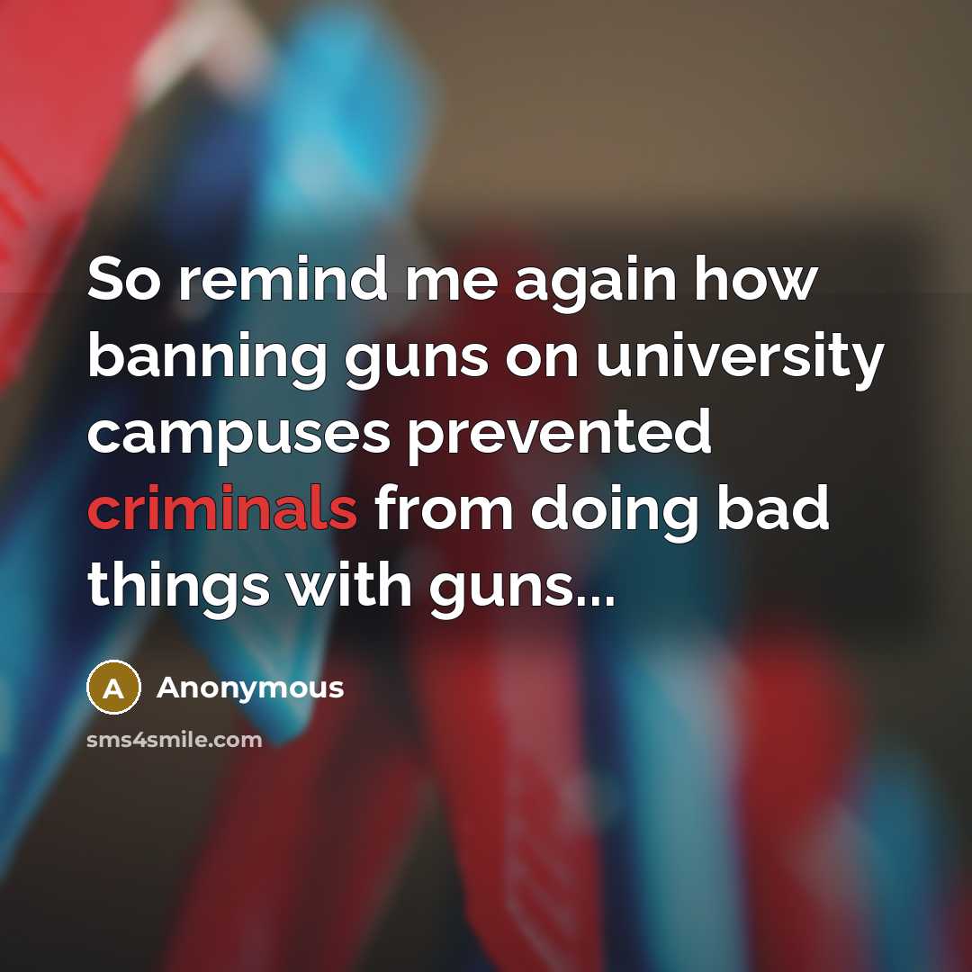 “So remind me again how banning guns on university campuses prevented criminals from doing bad things with guns...” quote by Anonymous