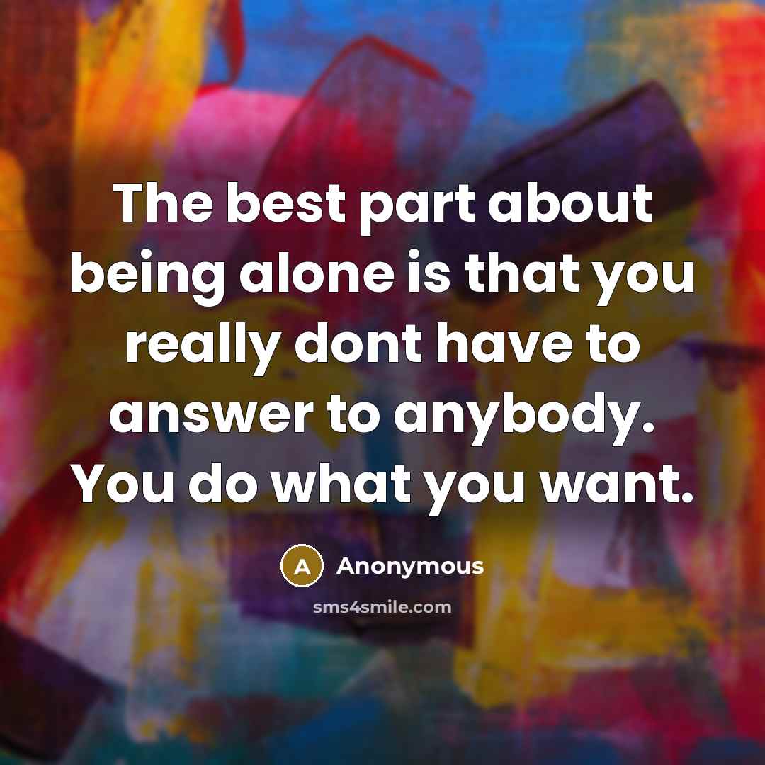 “The best part about being alone is that you really dont have to answer to anybody. You do what you want.” quote by Anonymous