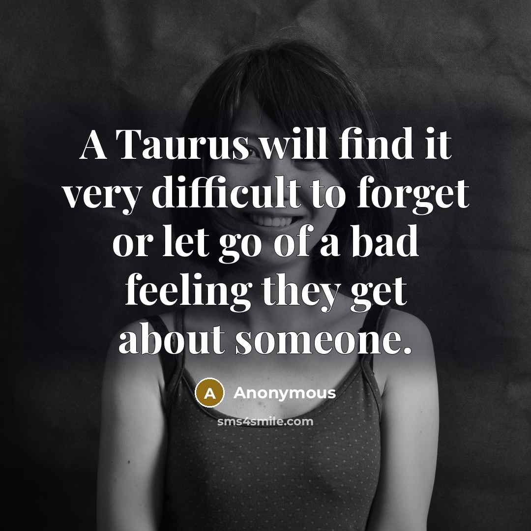 “A Taurus will find it very difficult to forget or let go of a bad feeling they get about someone.” quote by Anonymous