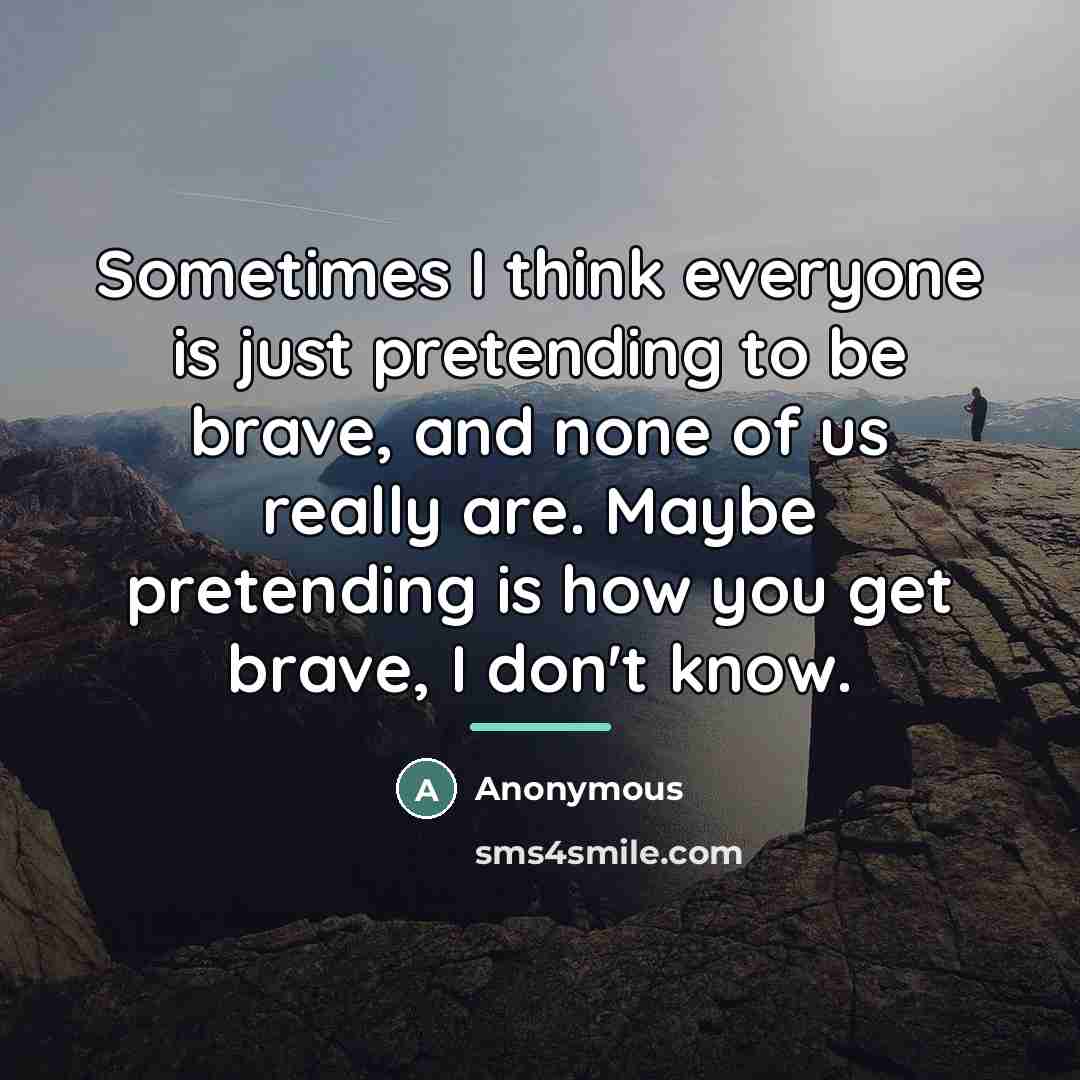 “Sometimes I think everyone is just pretending to be brave,…” quote by Anonymous