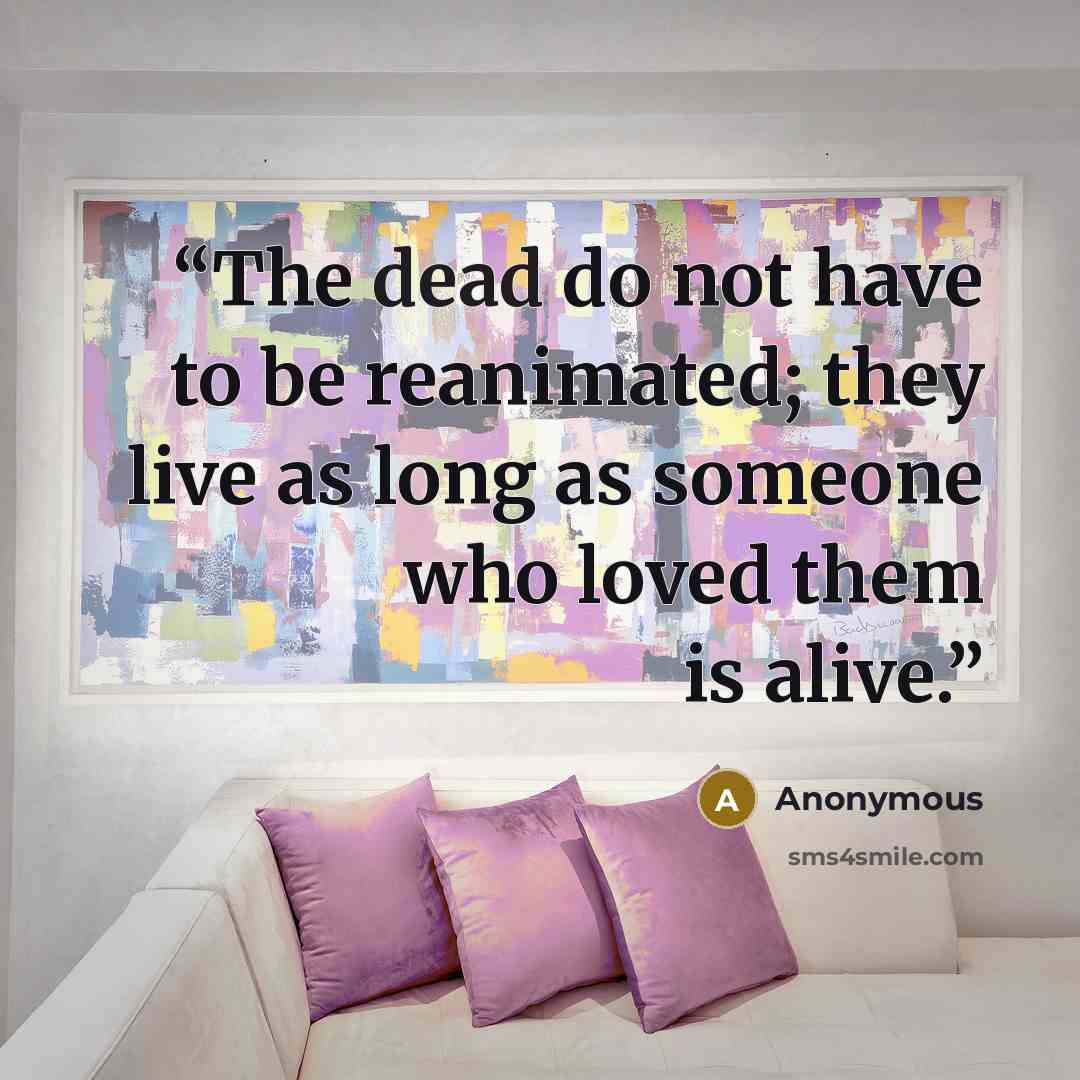 “The dead do not have to be reanimated; they live as long as someone who loved them is alive.” quote by Anonymous