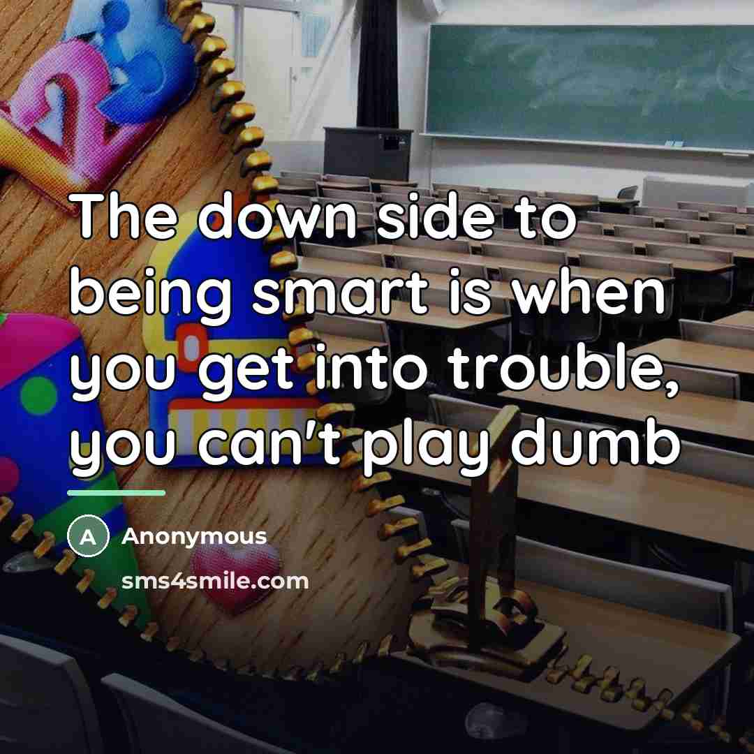 “The down side to being smart is when you get…” quote by Anonymous