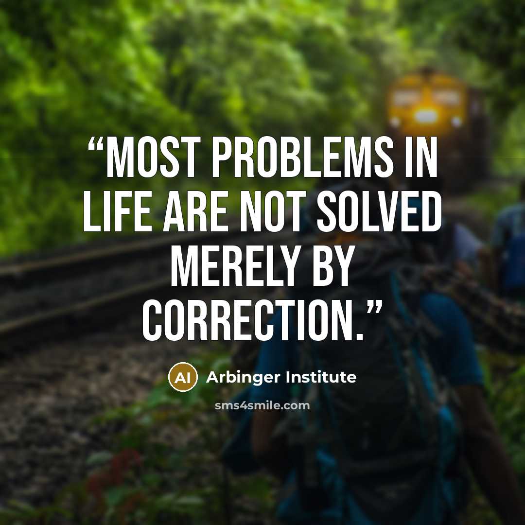 “Most problems in life are not solved merely by correction.” quote by Arbinger Institute