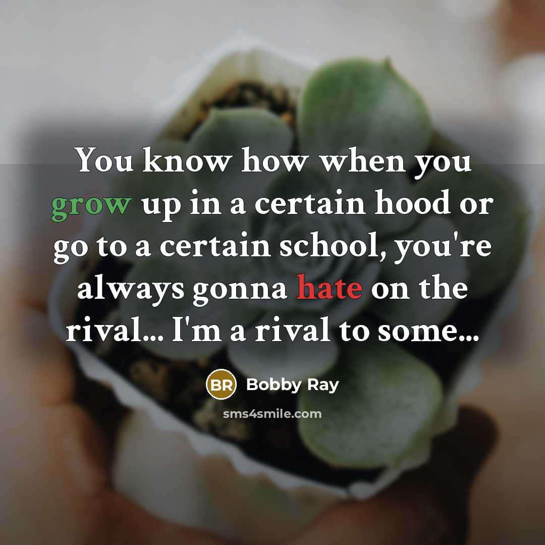 “You know how when you grow up in a certain hood or go to a certain school, you're always gonna hate on the rival... I'm a rival to some...” quote by Bobby Ray