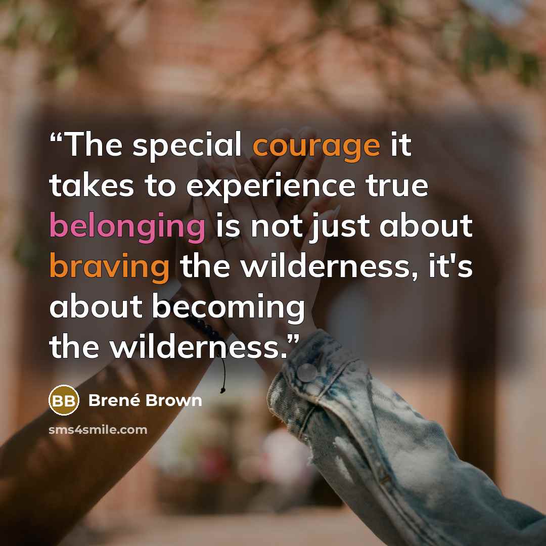 “The special courage it takes to experience true belonging is not just about braving the wilderness, it's about becoming the wilderness.” quote by Brené Brown