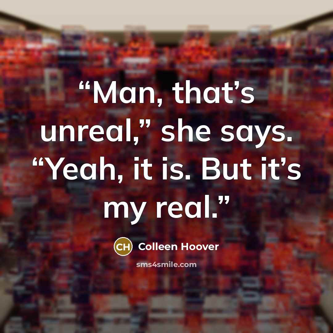 “Man, that’s unreal,” she says. “Yeah, it is. But it’s my real.” quote by Colleen Hoover