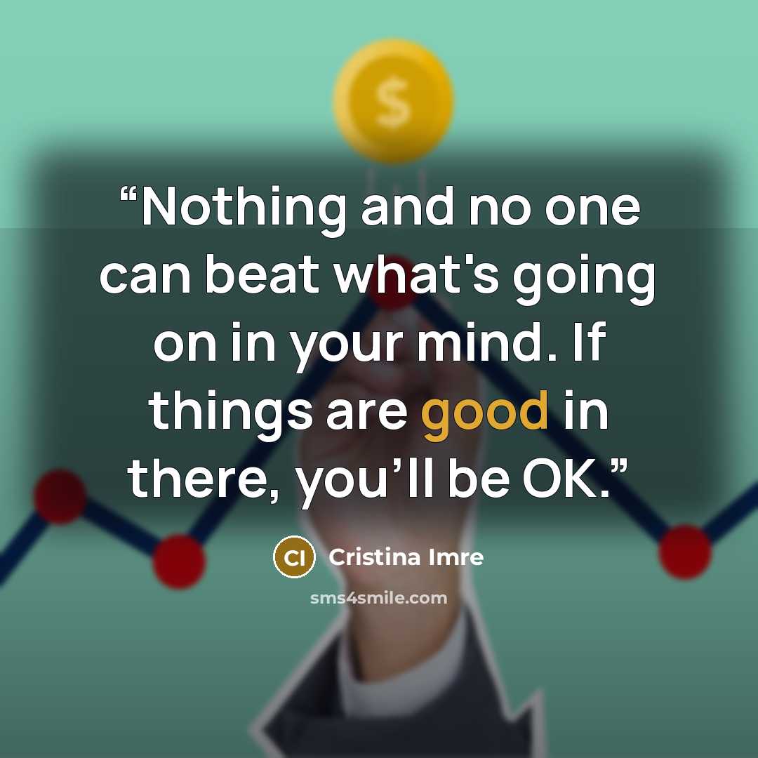 “Nothing and no one can beat what's going on in your mind. If things are good in there, you'll be OK.” quote by Cristina Imre
