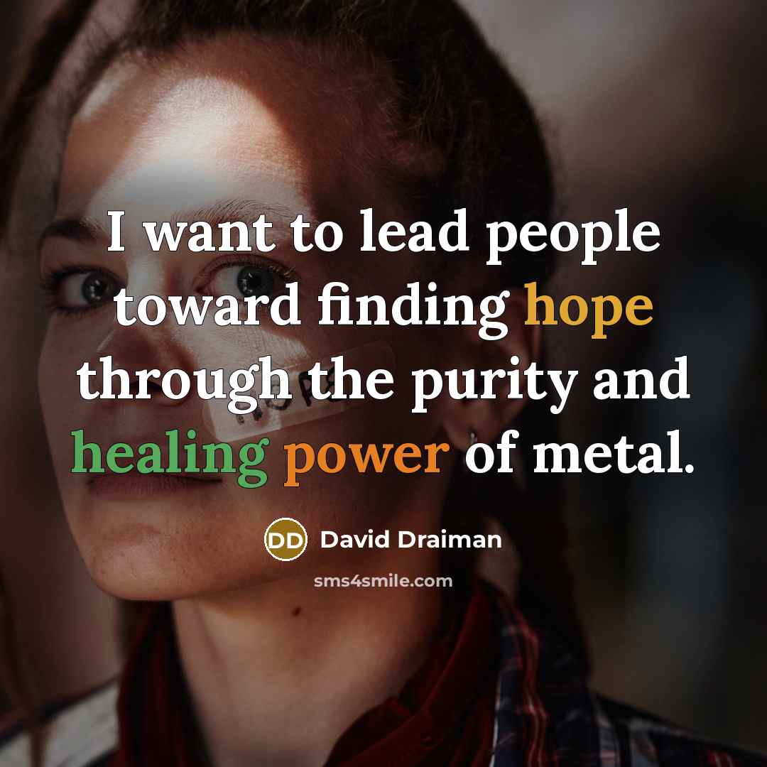 “I want to lead people toward finding hope through the purity and healing power of metal.” quote by David Draiman