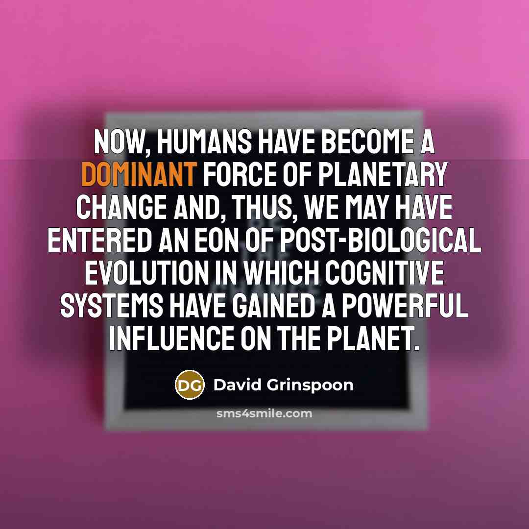 “Now, humans have become a dominant force of planetary change…” quote by David Grinspoon