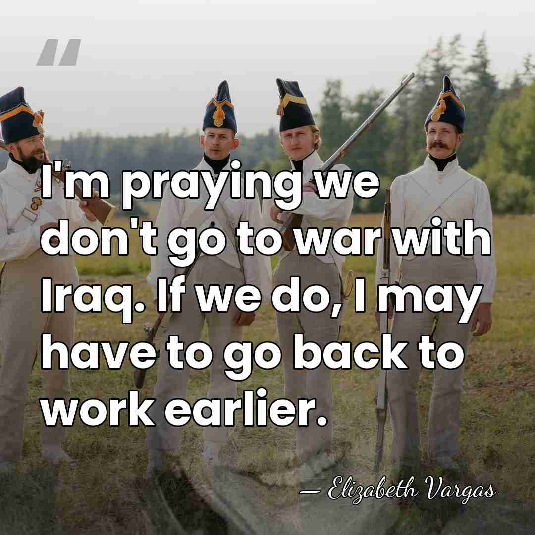 I'm praying we don't go to war with Iraq. If we do,&hellip; - Elizabeth Vargas