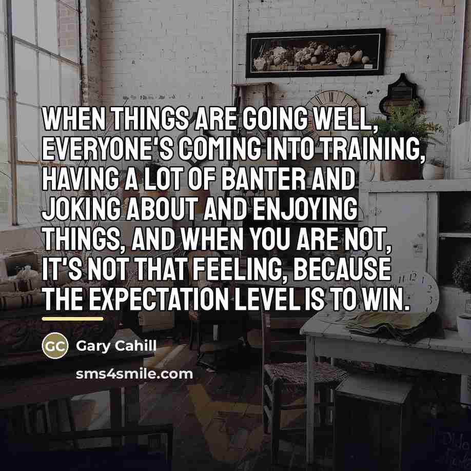 “When things are going well, everyone's coming into training, having…” quote by Gary Cahill