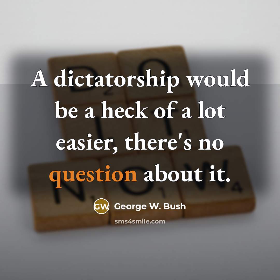 “A dictatorship would be a heck of a lot easier,…” quote by George W. Bush