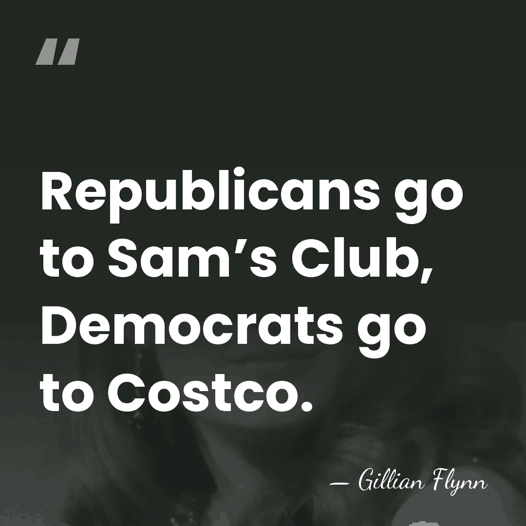 Republicans go to Sam’s Club, Democrats go to Costco. - Gillian Flynn