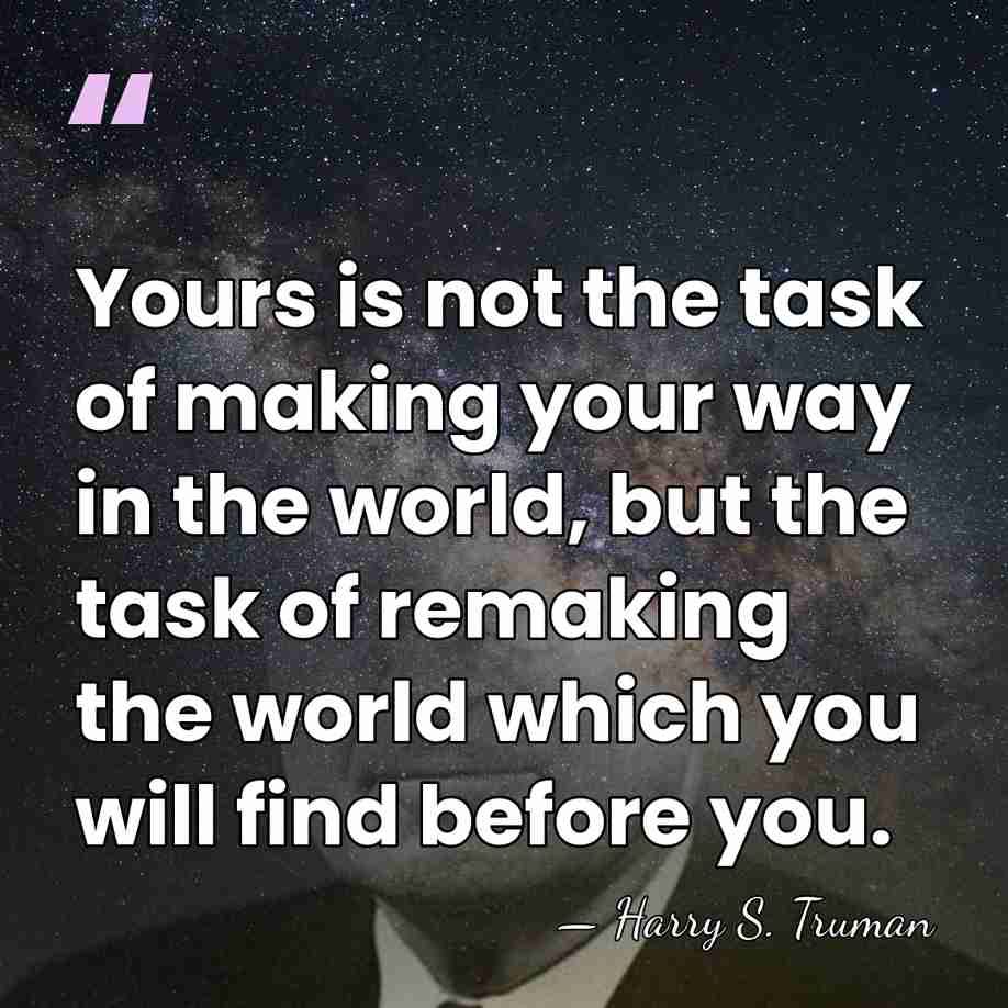 Yours is not the task of making your way in the world,&hellip; - Harry S. Truman