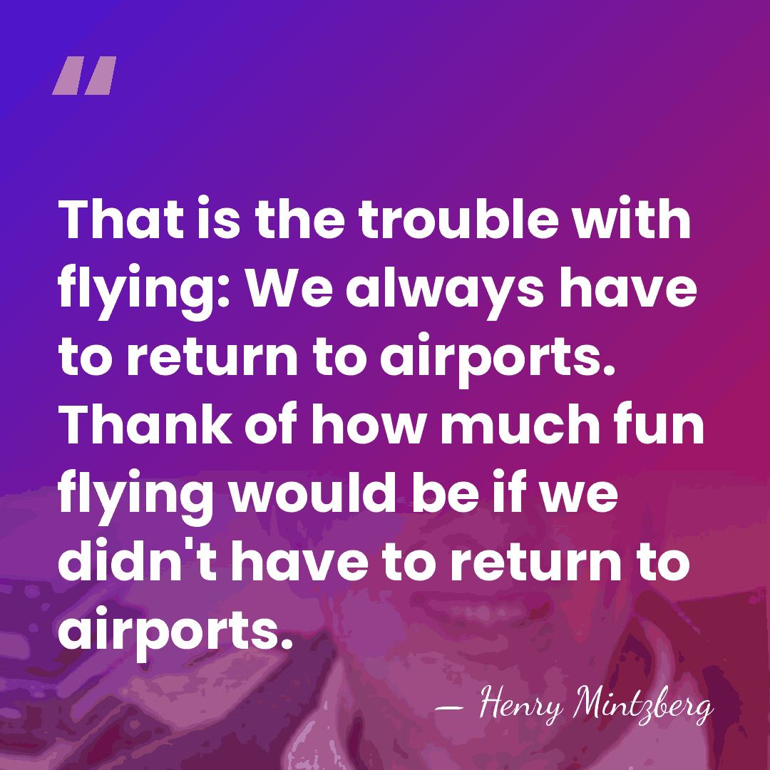That is the trouble with flying: We always have to return to&hellip; - Henry Mintzberg