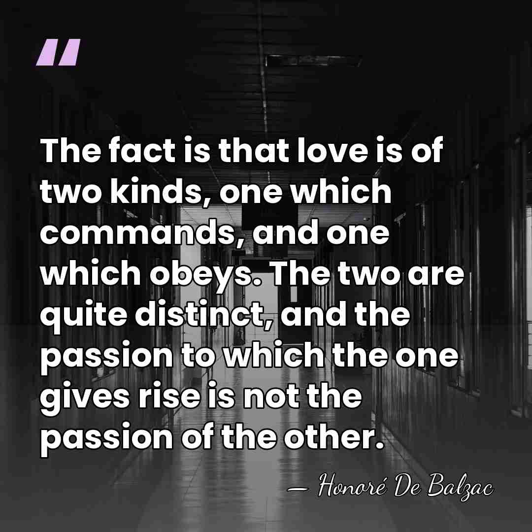 The fact is that love is of two kinds, one which commands,&hellip; - HonorÈ De Balzac
