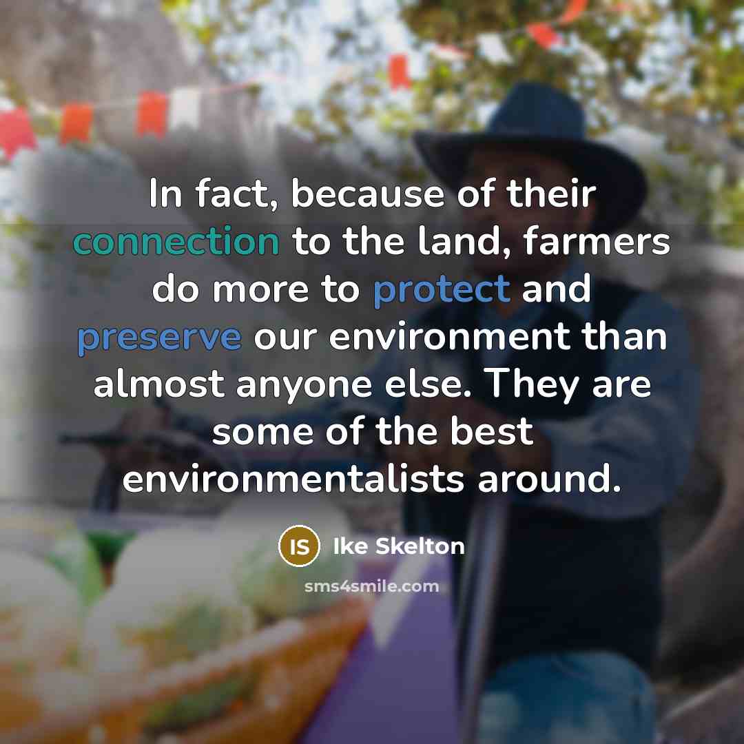 “In fact, because of their connection to the land, farmers do more to protect and preserve our environment than almost anyone else. They are some of the best environmentalists around.” quote by Ike Skelton