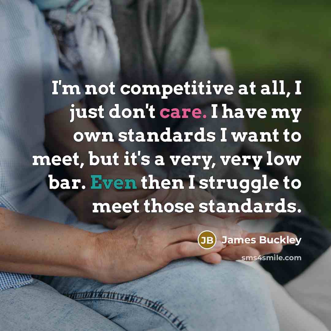 “I'm not competitive at all, I just don't care. I have my own standards I want to meet, but it's a very, very low bar. Even then I struggle to meet those standards.” quote by James Buckley