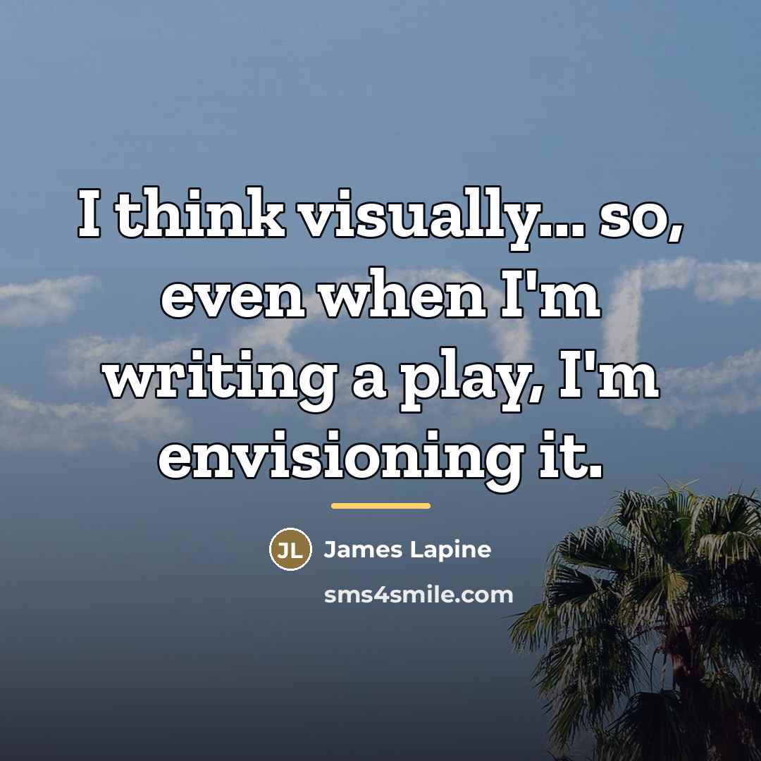 “I think visually... so, even when I'm writing a play,…” quote by James Lapine