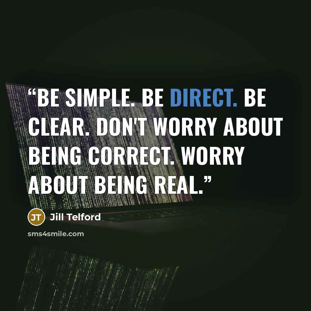 “Be simple. Be direct. Be clear. Don't worry about being correct. Worry about being real.” quote by Jill Telford