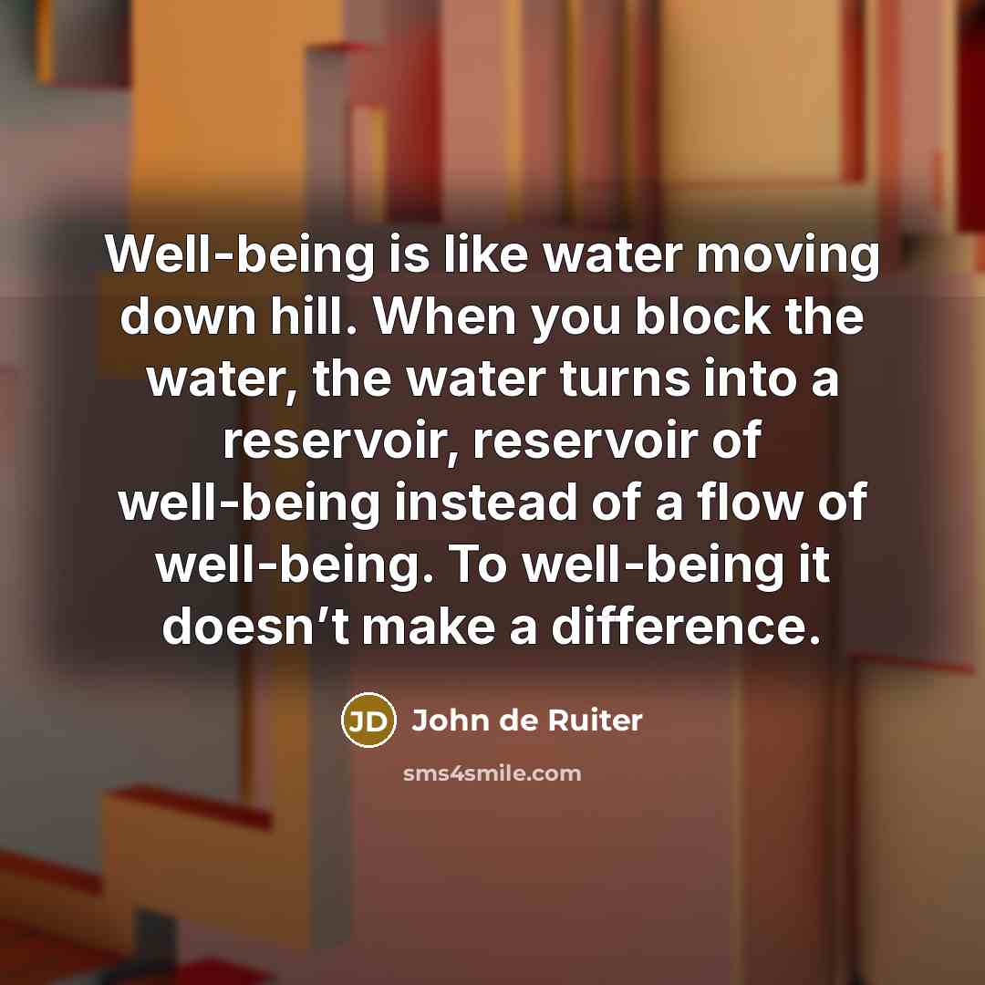 “Well-being is like water moving down hill. When you block…” quote by John de Ruiter