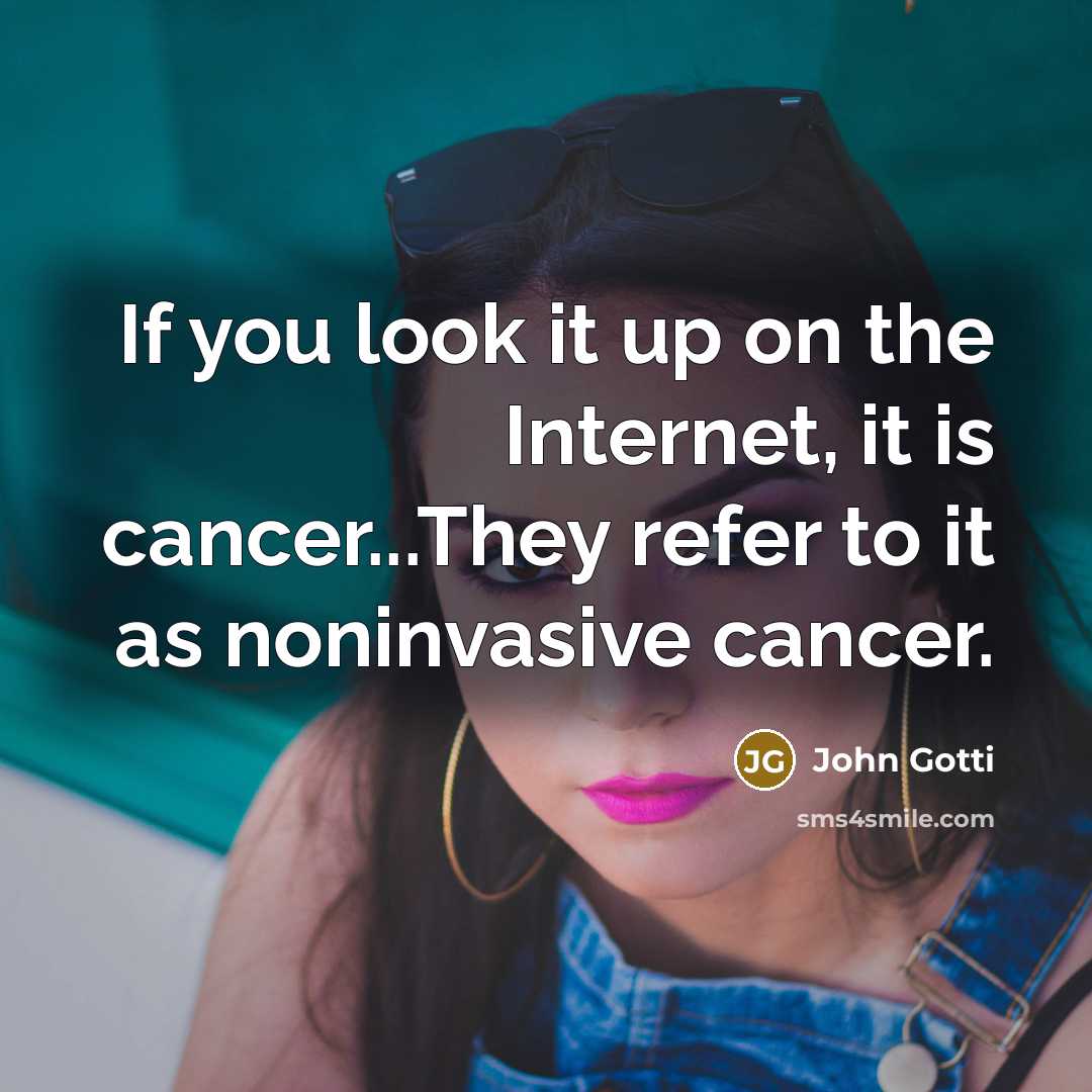 “If you look it up on the Internet, it is cancer...They refer to it as noninvasive cancer.” quote by John Gotti