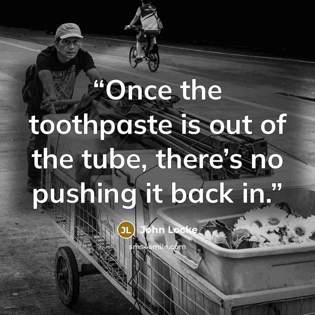 “Once the toothpaste is out of the tube, there’s no pushing it back in.” quote by John Locke