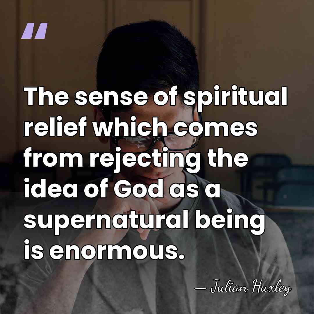 The sense of spiritual relief which comes from rejecting the idea of&hellip; - Julian Huxley