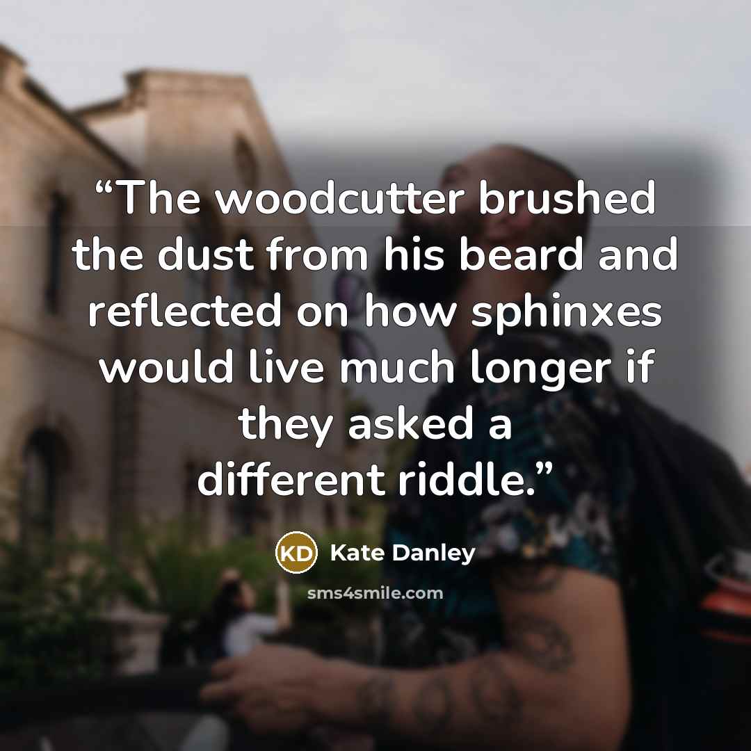 “The woodcutter brushed the dust from his beard and reflected on how sphinxes would live much longer if they asked a different riddle.” quote by Kate Danley