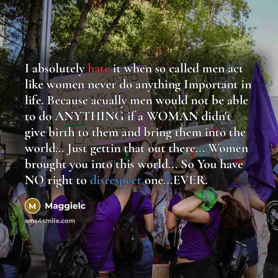 “I absolutely hate it when so called men act like women never do anything Important in life. Because acually men would not be able to do ANYTHING if a WOMAN didn't give birth to them and bring them into the world… Just gettin that out there... Women brought you into this world... So You have NO…” quote by Maggielc