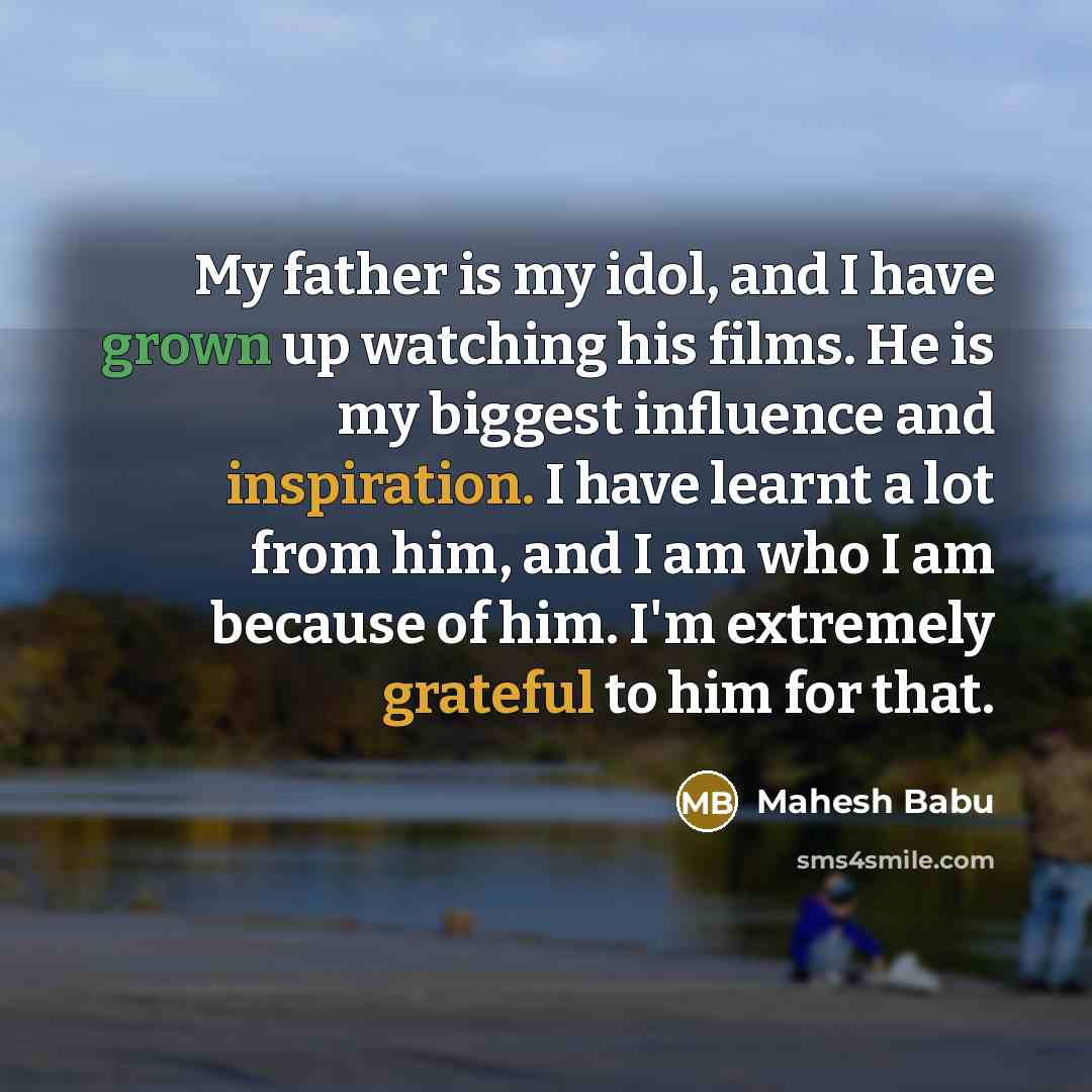 “My father is my idol, and I have grown up watching his films. He is my biggest influence and inspiration. I have learnt a lot from him, and I am who I am because of him. I'm extremely grateful to him for that.” quote by Mahesh Babu