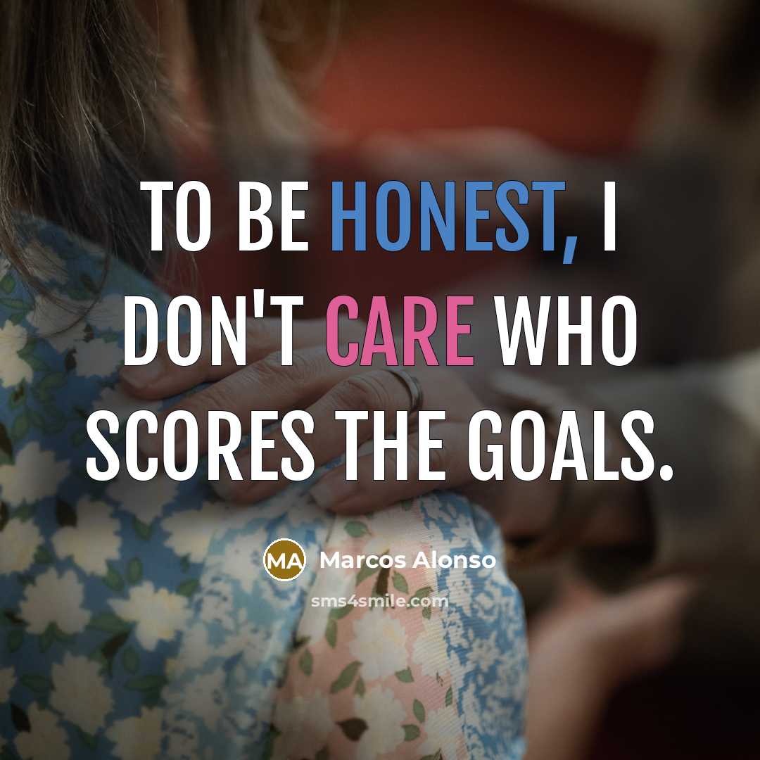 “To be honest, I don't care who scores the goals.…” quote by Marcos Alonso