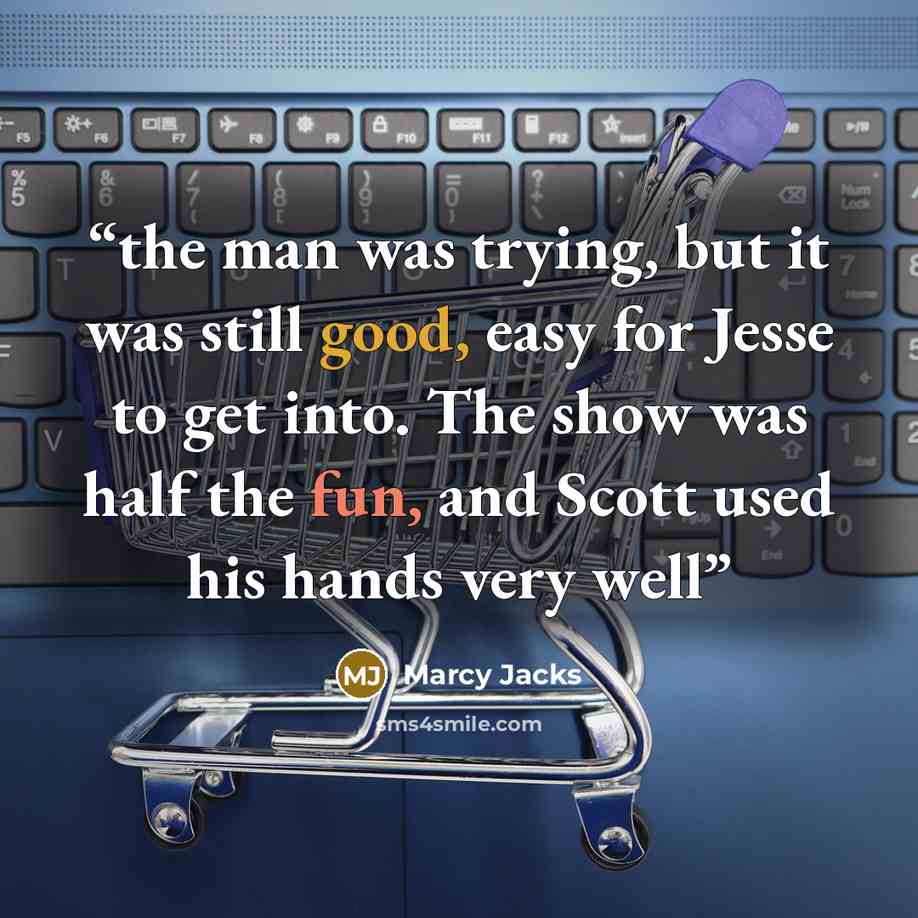 “the man was trying, but it was still good, easy for Jesse to get into. The show was half the fun, and Scott used his hands very well” quote by Marcy Jacks