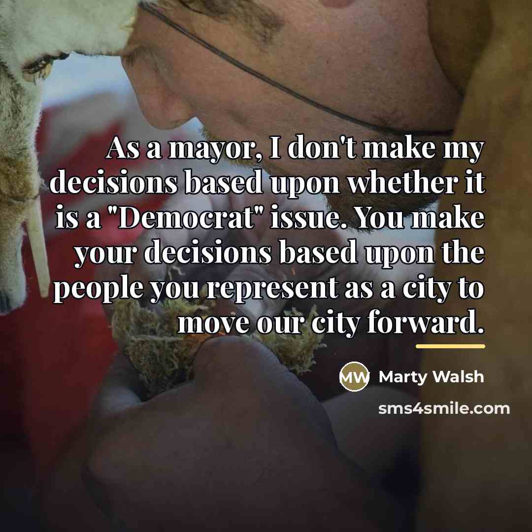 “As a mayor, I don't make my decisions based upon…” quote by Marty Walsh