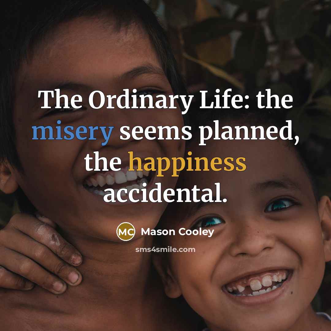 “The Ordinary Life: the misery seems planned, the happiness accidental.…” quote by Mason Cooley