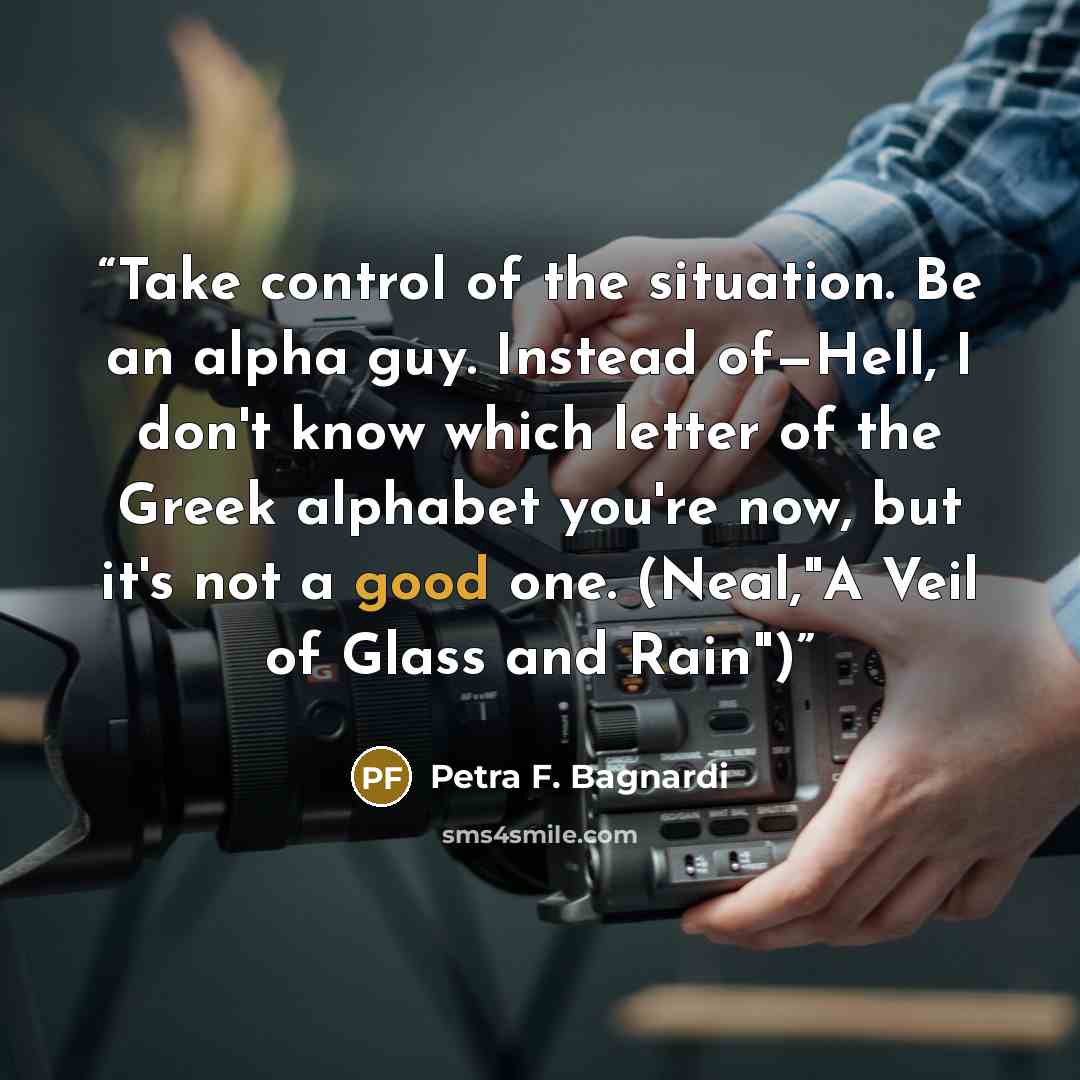 “Take control of the situation. Be an alpha guy. Instead of—Hell, I don't know which letter of the Greek alphabet you're now, but it's not a good one. (Neal,"A Veil of Glass and Rain")” quote by Petra F. Bagnardi