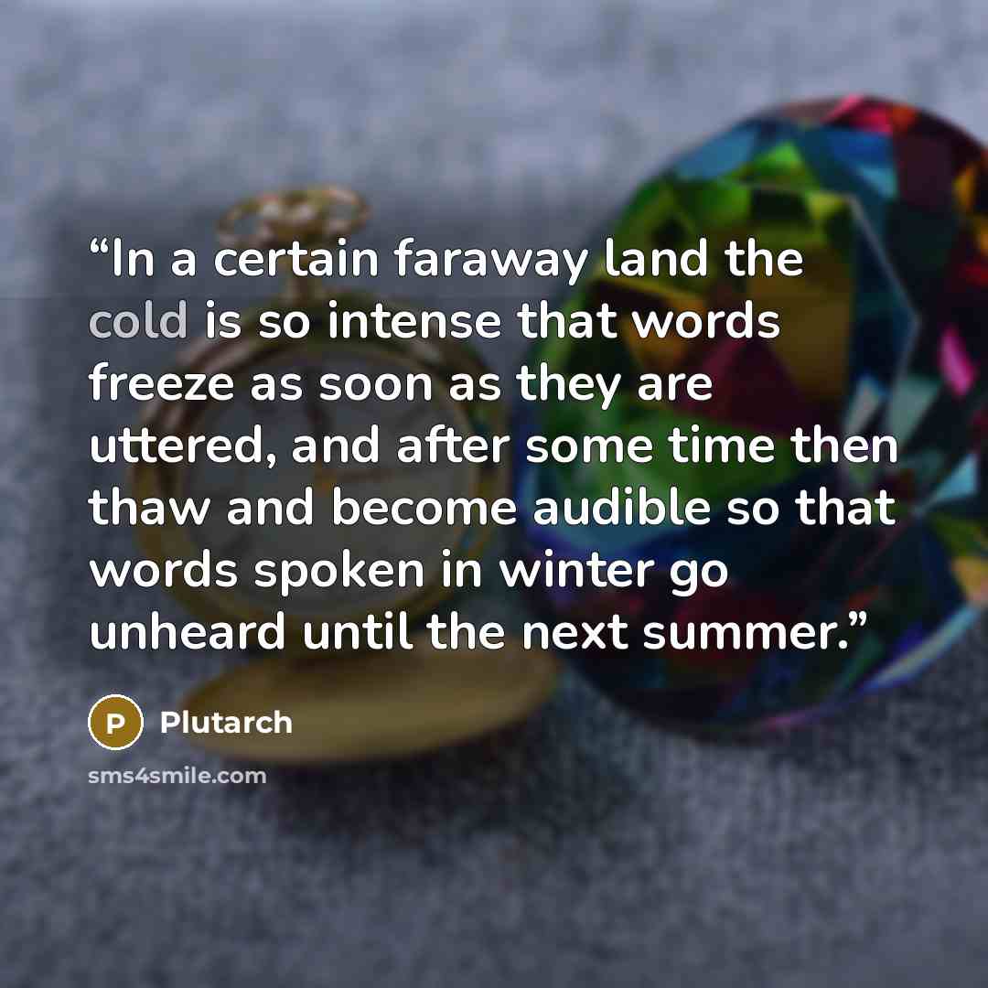 “In a certain faraway land the cold is so intense that words freeze as soon as they are uttered, and after some time then thaw and become audible so that words spoken in winter go unheard until the next summer.” quote by Plutarch
